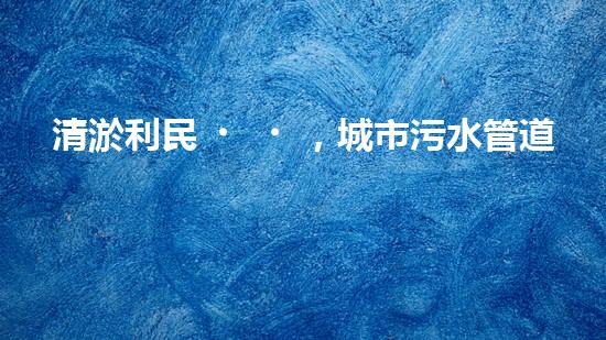 清淤利民，城市污水管道清淤單價暴漲！